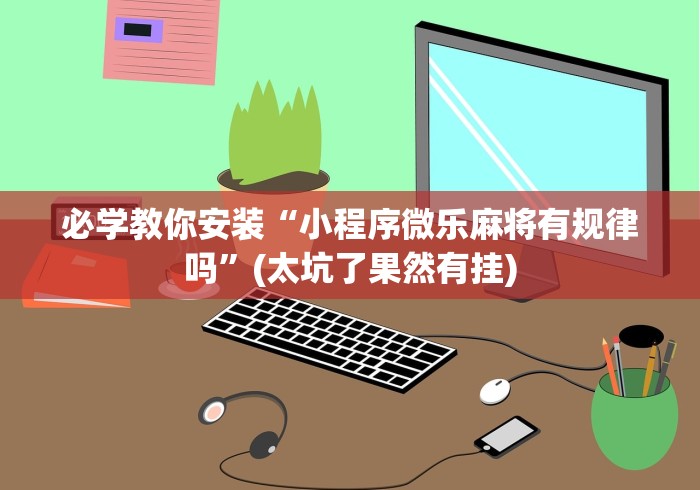 必学教你安装“小程序微乐麻将有规律吗	”(太坑了果然有挂)