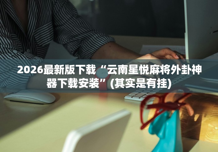 2026最新版下载“云南星悦麻将外卦神器下载安装”(其实是有挂)