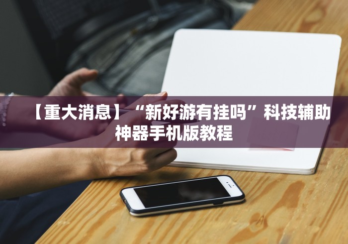 【重大消息】“新好游有挂吗	”科技辅助神器手机版教程