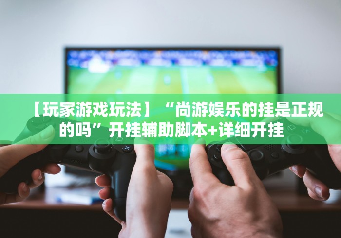 【玩家游戏玩法】“尚游娱乐的挂是正规的吗”开挂辅助脚本+详细开挂