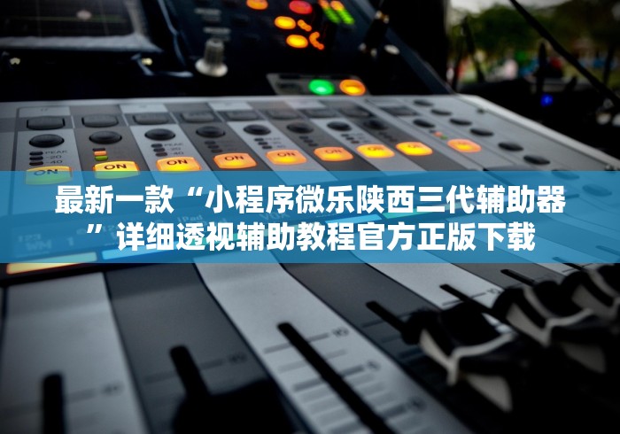 最新一款“小程序微乐陕西三代辅助器”详细透视辅助教程官方正版下载