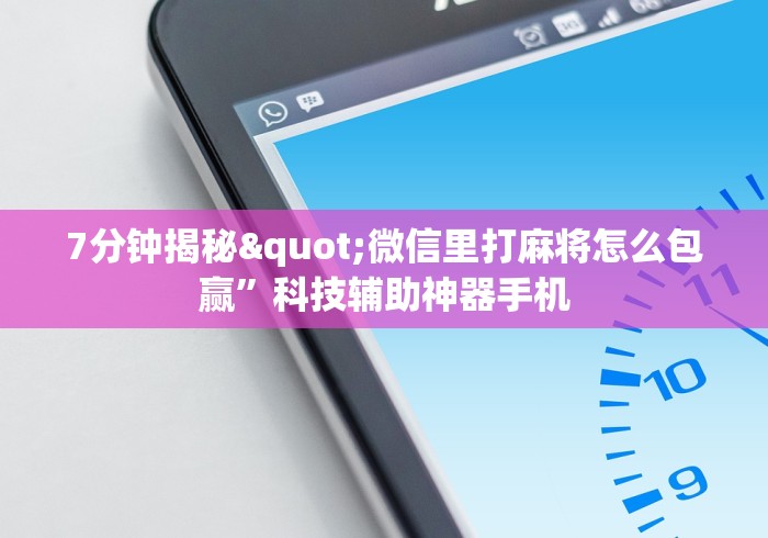 7分钟揭秘"微信里打麻将怎么包赢”科技辅助神器手机