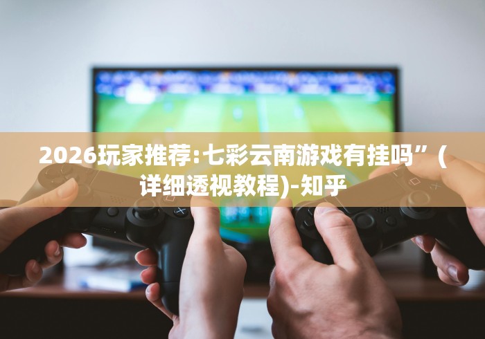 2026玩家推荐:七彩云南游戏有挂吗”(详细透视教程)-知乎