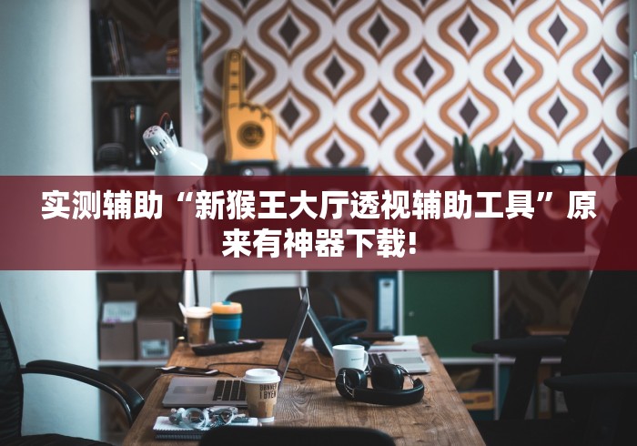 实测辅助“新猴王大厅透视辅助工具”原来有神器下载!