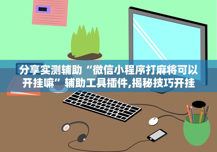 分享实测辅助“微信小程序打麻将可以开挂嘛”辅助工具插件,揭秘技巧开挂