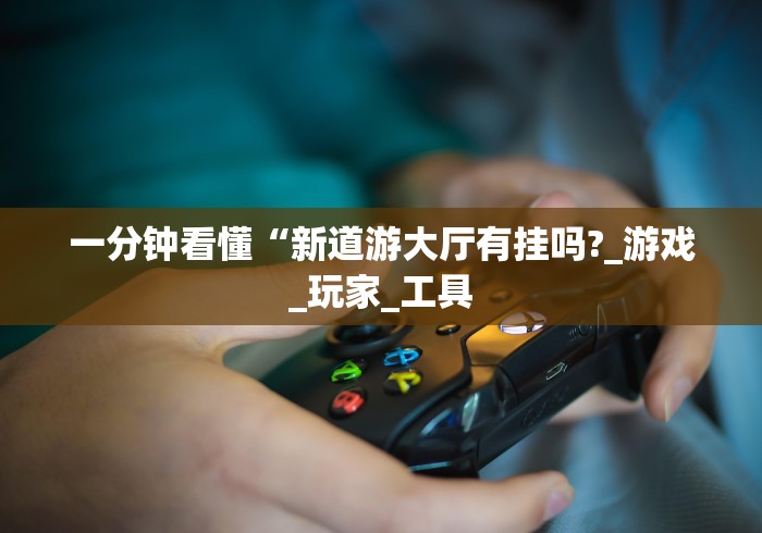 一分钟看懂“新道游大厅有挂吗?_游戏_玩家_工具