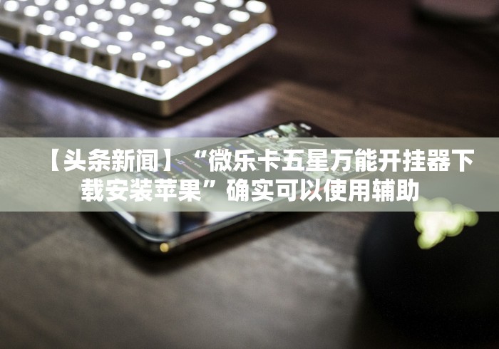 【头条新闻】“微乐卡五星万能开挂器下载安装苹果”确实可以使用辅助