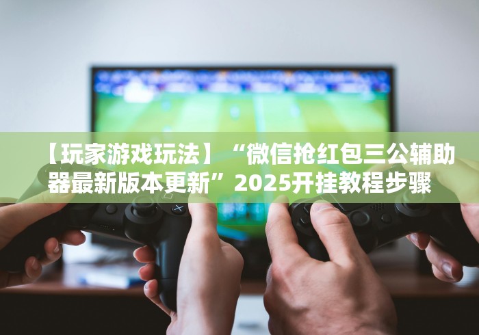 【玩家游戏玩法】“微信抢红包三公辅助器最新版本更新”2025开挂教程步骤