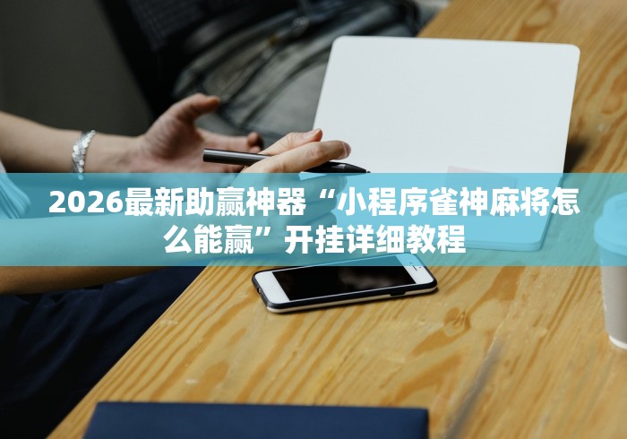 2026最新助赢神器“小程序雀神麻将怎么能赢	”开挂详细教程