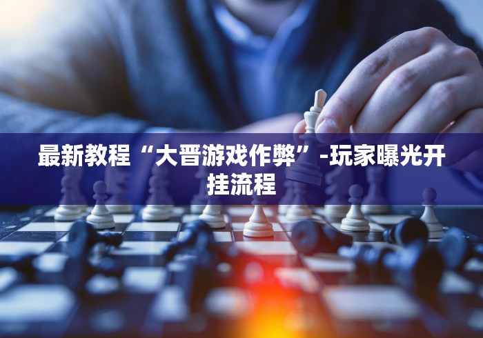最新教程“大晋游戏作弊”-玩家曝光开挂流程