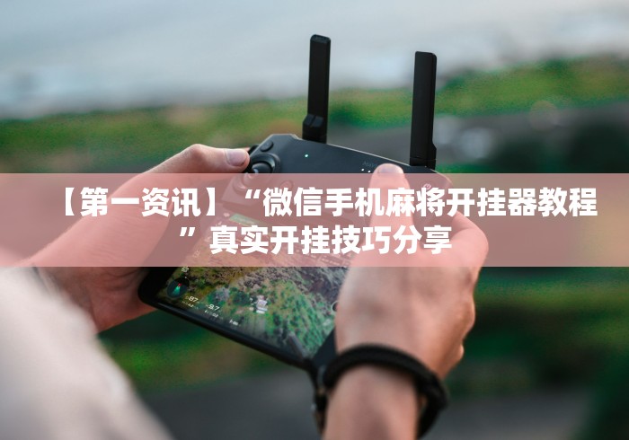 【第一资讯】“微信手机麻将开挂器教程”真实开挂技巧分享