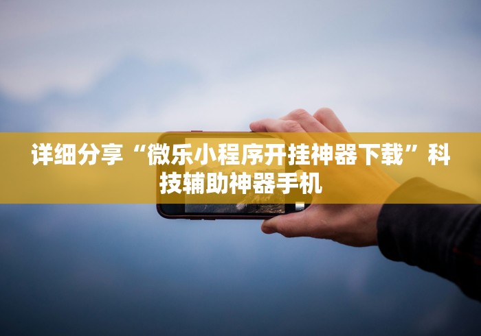 详细分享“微乐小程序开挂神器下载”科技辅助神器手机