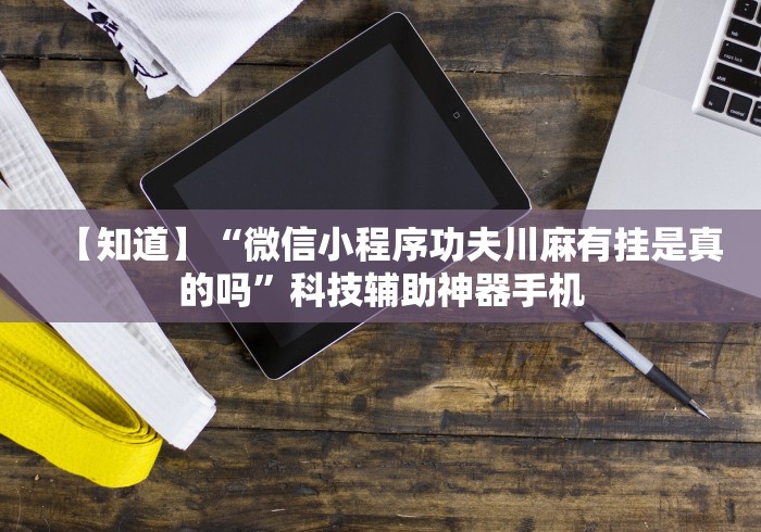 【知道】“微信小程序功夫川麻有挂是真的吗”科技辅助神器手机