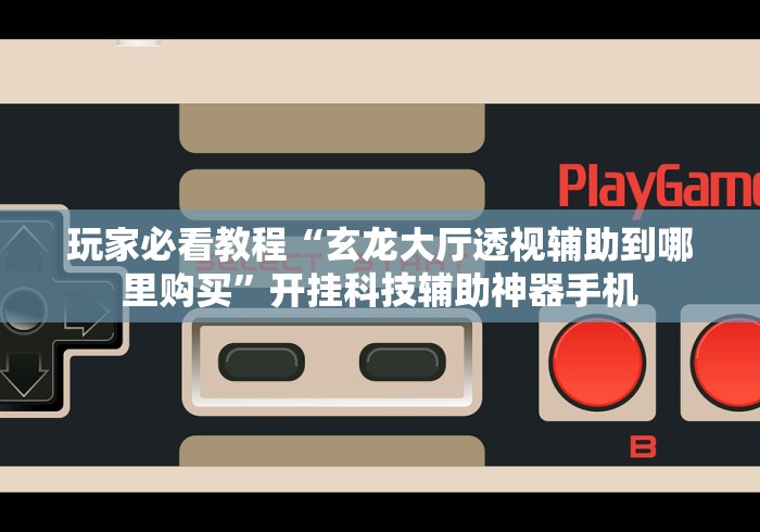 玩家必看教程“玄龙大厅透视辅助到哪里购买”开挂科技辅助神器手机