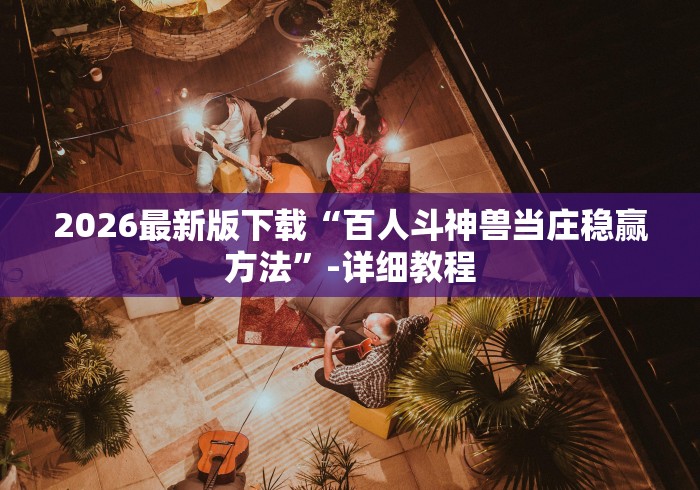 2026最新版下载“百人斗神兽当庄稳赢方法”-详细教程