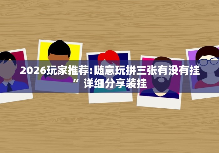 2026玩家推荐:随意玩拼三张有没有挂”详细分享装挂