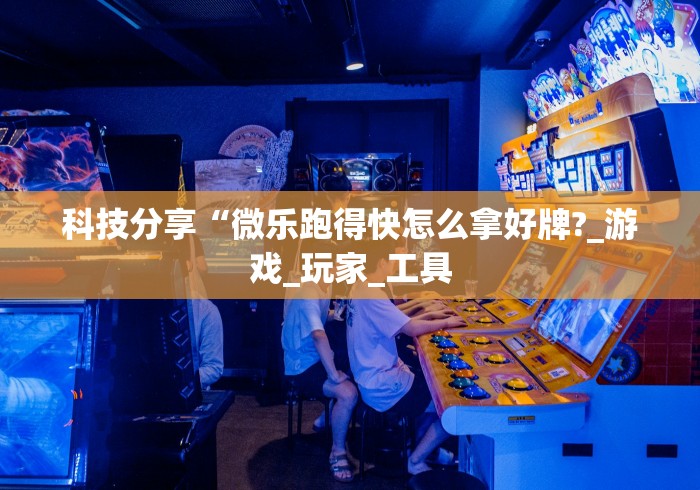 科技分享“微乐跑得快怎么拿好牌?_游戏_玩家_工具