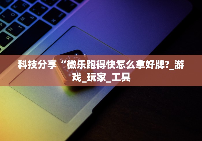科技分享“微乐跑得快怎么拿好牌?_游戏_玩家_工具