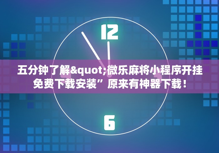 五分钟了解"微乐麻将小程序开挂免费下载安装	”原来有神器下载！