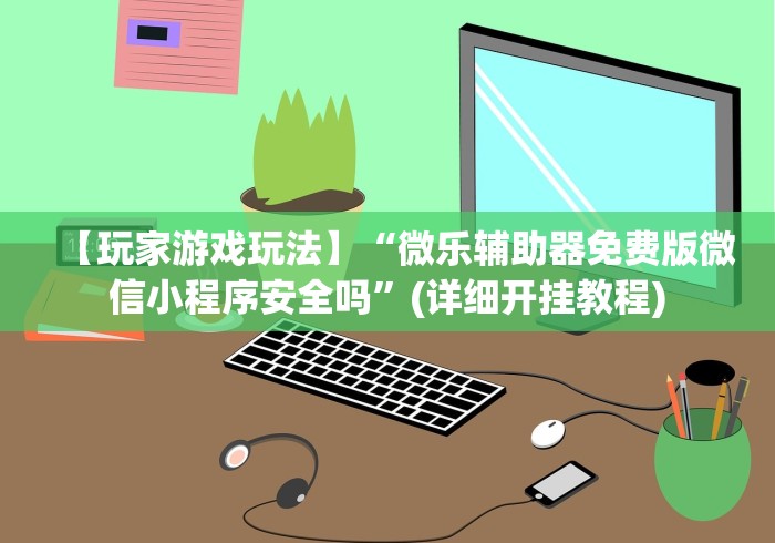 【玩家游戏玩法】“微乐辅助器免费版微信小程序安全吗	”(详细开挂教程)