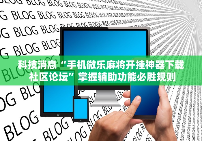 科技消息“手机微乐麻将开挂神器下载 社区论坛”掌握辅助功能必胜规则