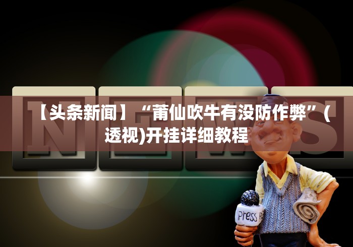 【头条新闻】“莆仙吹牛有没防作弊”(透视)开挂详细教程