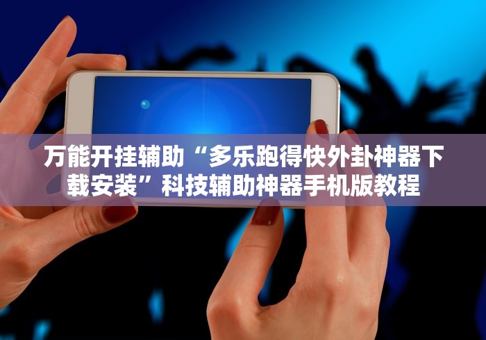 万能开挂辅助“多乐跑得快外卦神器下载安装”科技辅助神器手机版教程