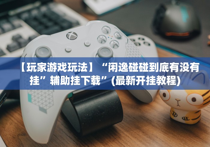 【玩家游戏玩法】“闲逸碰碰到底有没有挂”辅助挂下载”(最新开挂教程)