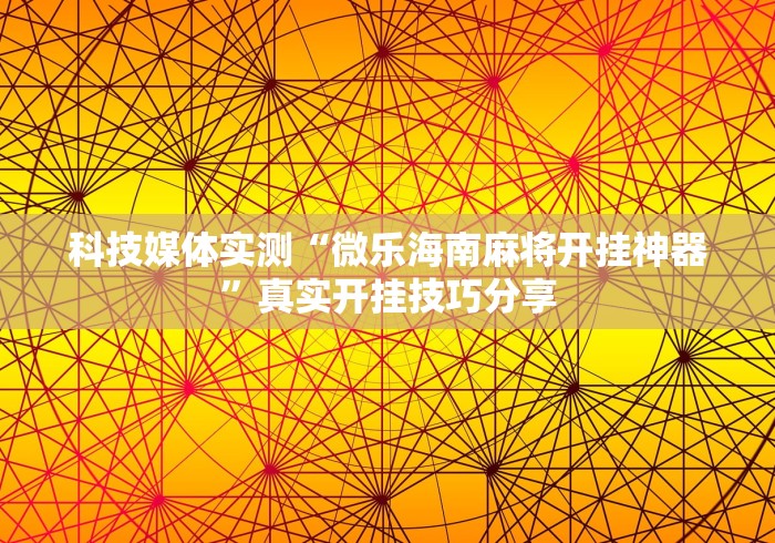 科技媒体实测“微乐海南麻将开挂神器”真实开挂技巧分享