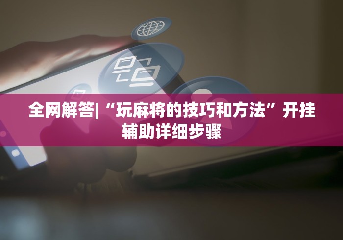 全网解答|“玩麻将的技巧和方法”开挂辅助详细步骤