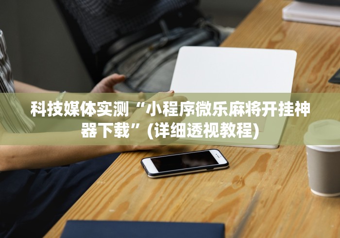 科技媒体实测“小程序微乐麻将开挂神器下载”(详细透视教程)
