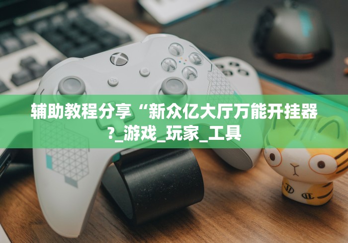 辅助教程分享“新众亿大厅万能开挂器?_游戏_玩家_工具