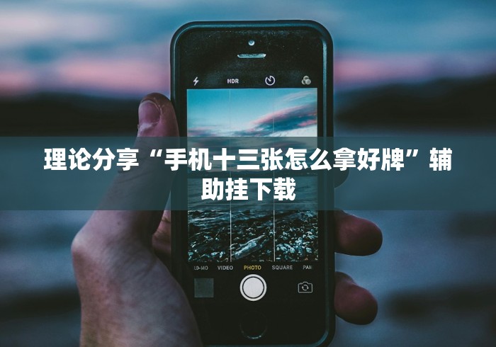 理论分享“手机十三张怎么拿好牌”辅助挂下载