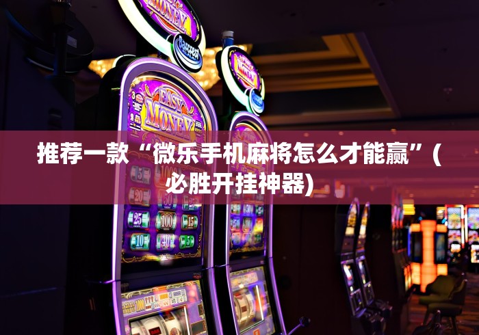 推荐一款“微乐手机麻将怎么才能赢”(必胜开挂神器)