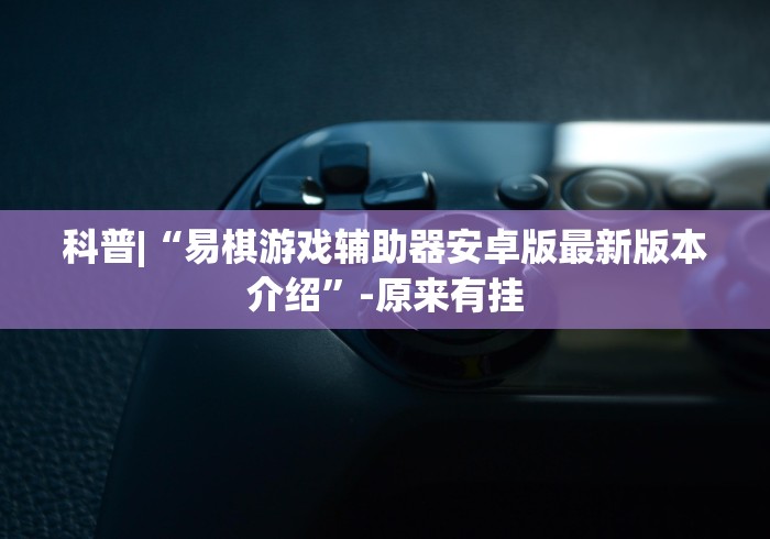 科普|“易棋游戏辅助器安卓版最新版本介绍”-原来有挂
