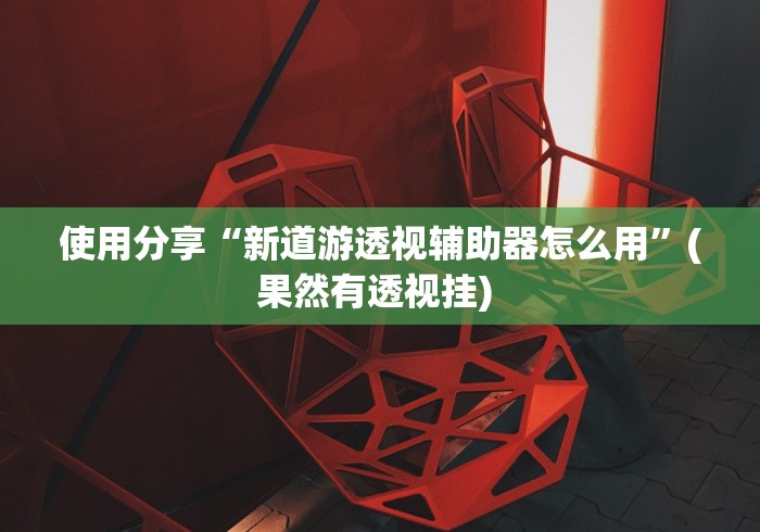 使用分享“新道游透视辅助器怎么用”(果然有透视挂) 
