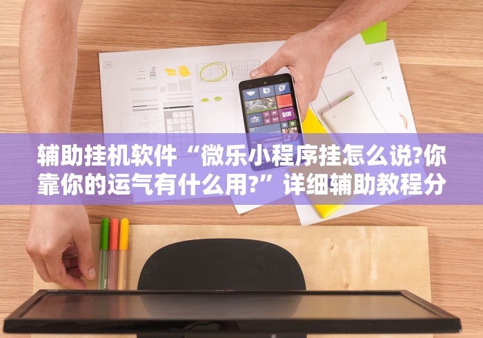 辅助挂机软件“微乐小程序挂怎么说?你靠你的运气有什么用?”详细辅助教程分享