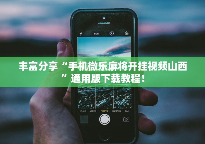 丰富分享“手机微乐麻将开挂视频山西”通用版下载教程！