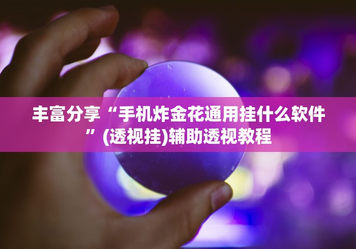 丰富分享“手机炸金花通用挂什么软件”(透视挂)辅助透视教程