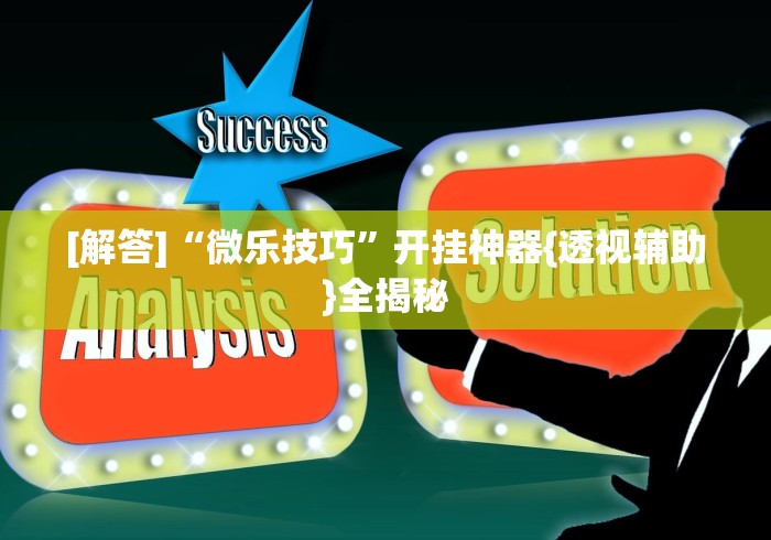 [解答]“微乐技巧”开挂神器{透视辅助}全揭秘