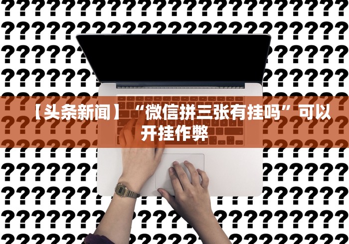 【头条新闻】“微信拼三张有挂吗”可以开挂作弊