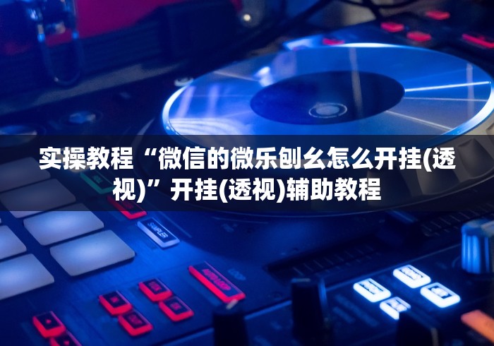 实操教程“微信的微乐刨幺怎么开挂(透视)”开挂(透视)辅助教程