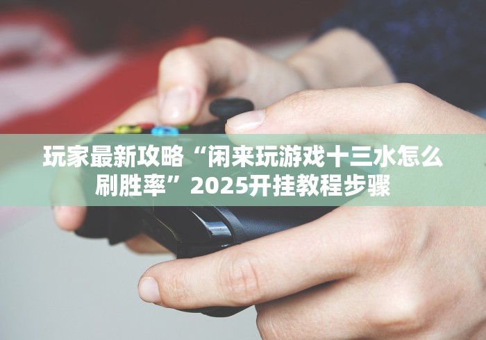 玩家最新攻略“闲来玩游戏十三水怎么刷胜率	”2025开挂教程步骤