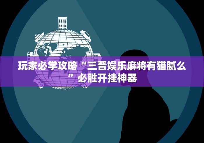 玩家必学攻略“三晋娱乐麻将有猫腻么”必胜开挂神器