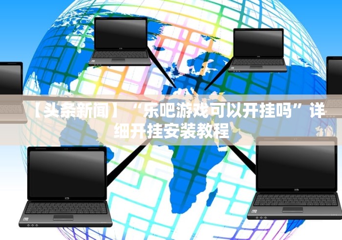 【头条新闻】“乐吧游戏可以开挂吗	”详细开挂安装教程