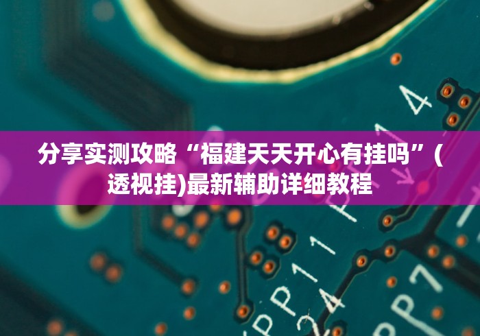 分享实测攻略“福建天天开心有挂吗”(透视挂)最新辅助详细教程
