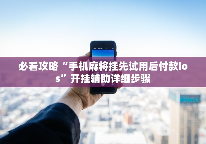 必看攻略“手机麻将挂先试用后付款ios”开挂辅助详细步骤