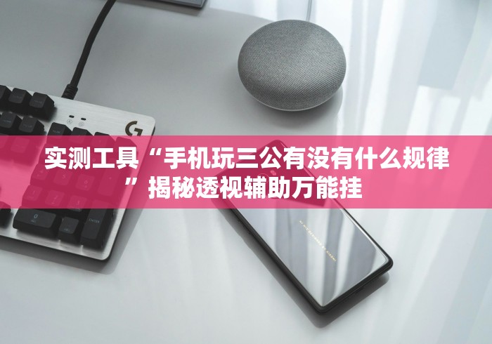 实测工具“手机玩三公有没有什么规律”揭秘透视辅助万能挂 