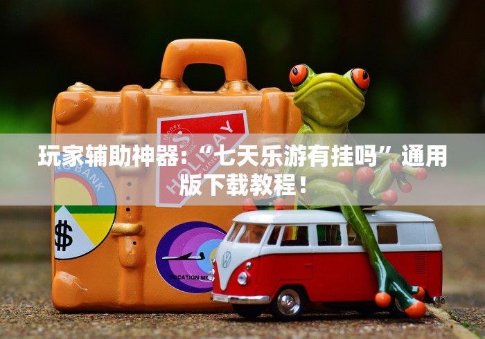 玩家辅助神器:“七天乐游有挂吗”通用版下载教程！