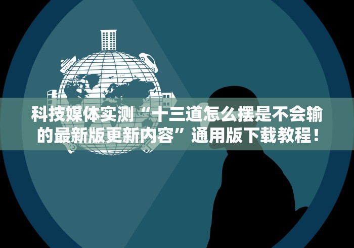 科技媒体实测“十三道怎么摆是不会输的最新版更新内容	”通用版下载教程！